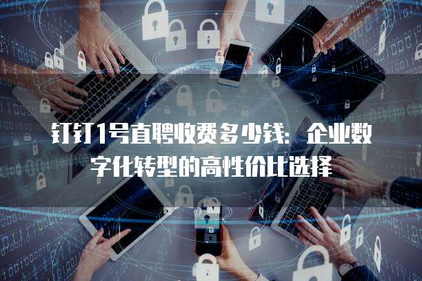 钉钉1号直聘收费多少钱:企业数字化转型的高性价比选择