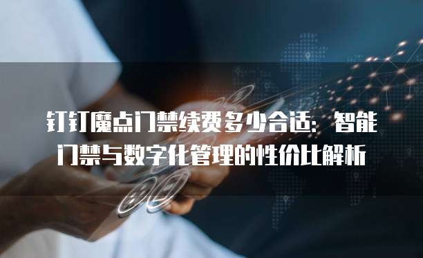 钉钉魔点门禁续费多少合适:智能门禁与数字化管理的性价比解析