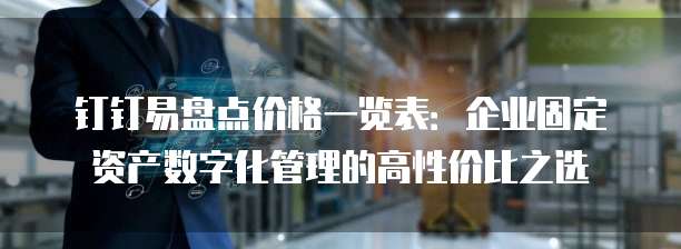 钉钉易盘点价格一览表:企业固定资产数字化管理的高性价比之选