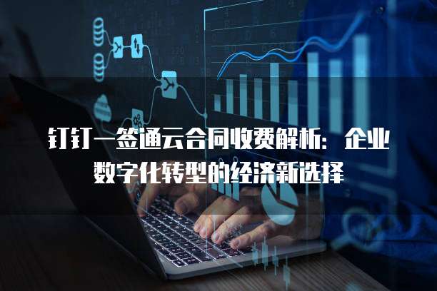 钉钉一签通云合同收费解析:企业数字化转型的经济新选择