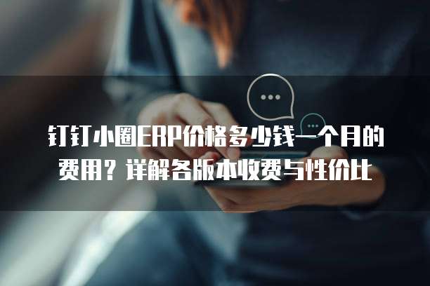 钉钉小圈ERP价格多少钱一个月的费用？详解各版本收费与性价比