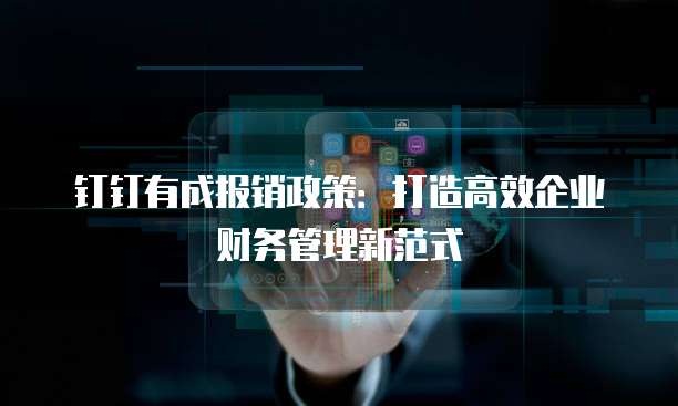 钉钉有成报销政策:打造高效企业财务管理新范式