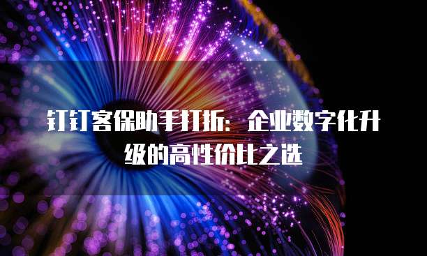 钉钉客保助手打折:企业数字化升级的高性价比之选