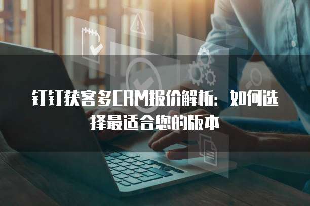 钉钉获客多CRM报价解析:如何选择最适合您的版本