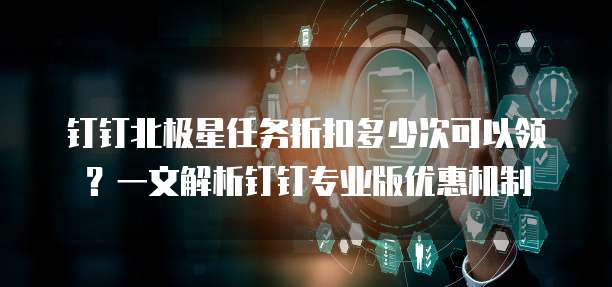 钉钉北极星任务折扣多少次可以领?一文解析钉钉专业版优惠机制