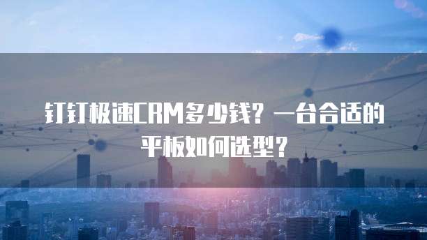 钉钉极速CRM多少钱?一台合适的平板如何选型?