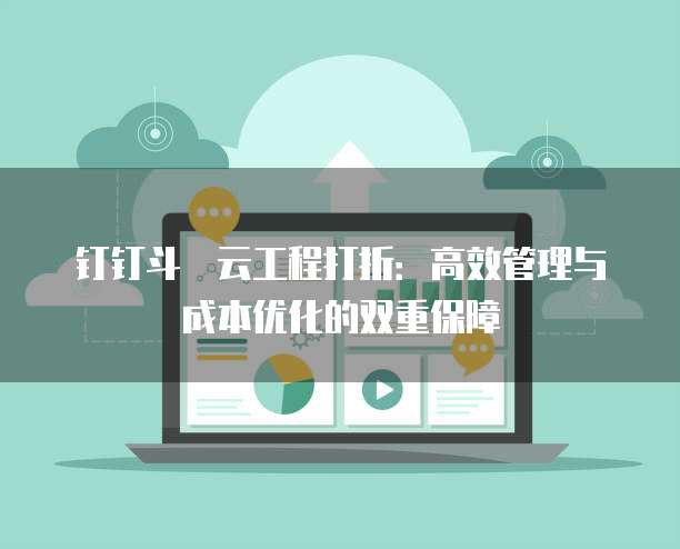 钉钉斗栱云工程打折:高效管理与成本优化的双重保障