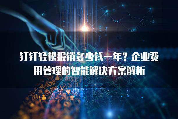 钉钉轻松报销多少钱一年?企业费用管理的智能解决方案解析