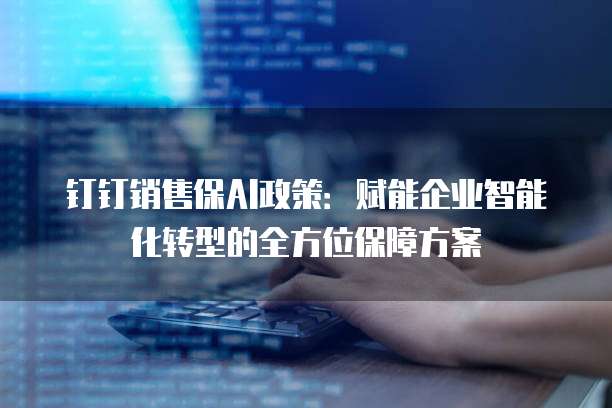钉钉销售保AI政策：赋能企业智能化转型的全方位保障方案