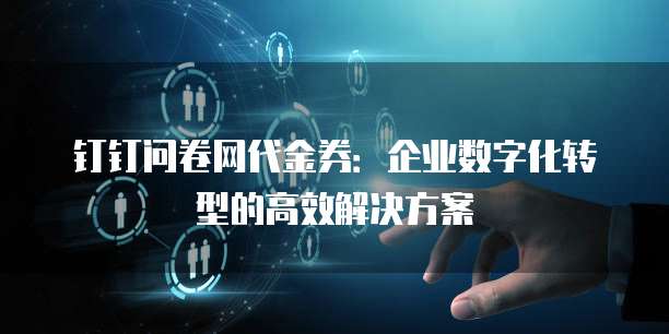 钉钉问卷网代金券：企业数字化转型的高效解决方案