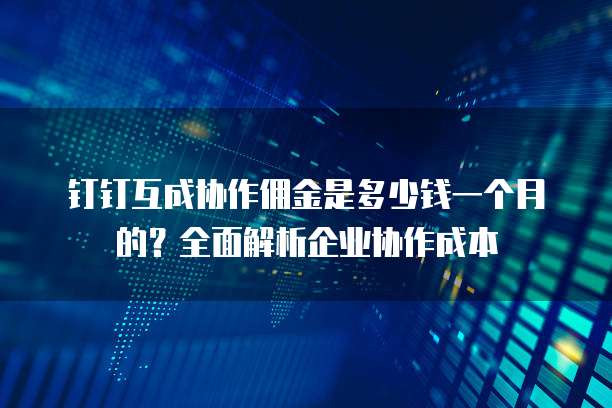 钉钉互成协作佣金是多少钱一个月的？全面解析企业协作成本