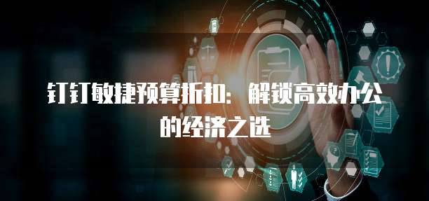钉钉敏捷预算折扣:解锁高效办公的经济之选