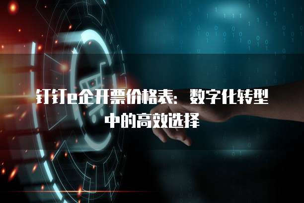 钉钉e企开票价格表:数字化转型中的高效选择