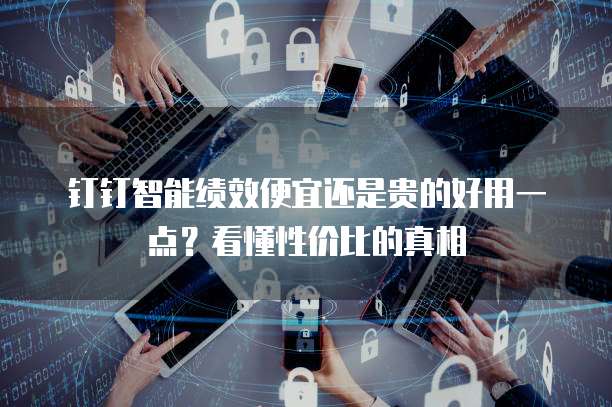 钉钉智能绩效便宜还是贵的好用一点？看懂性价比的真相