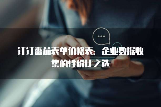 钉钉番茄表单价格表：企业数据收集的性价比之选