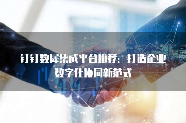 钉钉数犀集成平台推荐：打造企业数字化协同新范式