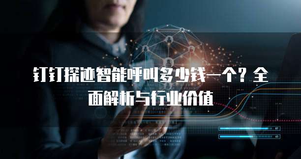 钉钉探迹智能呼叫多少钱一个?全面解析与行业价值