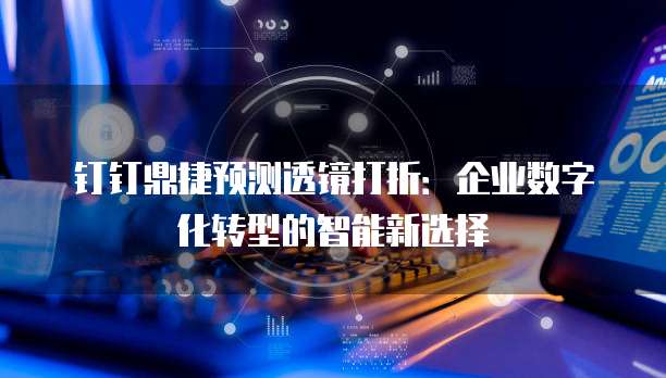 钉钉鼎捷预测透镜打折：企业数字化转型的智能新选择