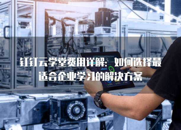 钉钉云学堂费用详解:如何选择最适合企业学习的解决方案