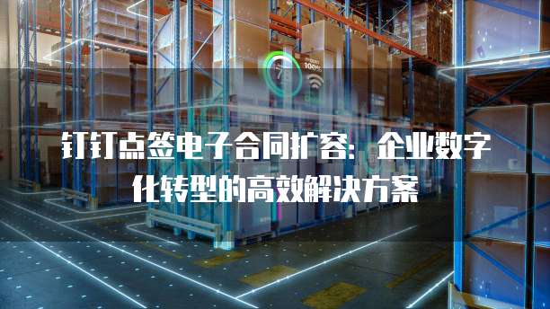钉钉点签电子合同扩容：企业数字化转型的高效解决方案
