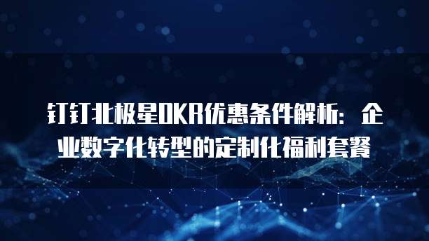 钉钉北极星OKR优惠条件解析：企业数字化转型的定制化福利套餐