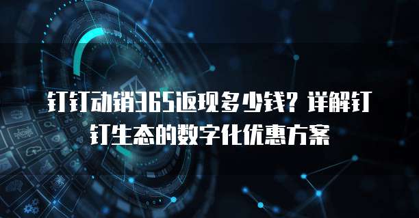 钉钉动销365返现多少钱?详解钉钉生态的数字化优惠方案