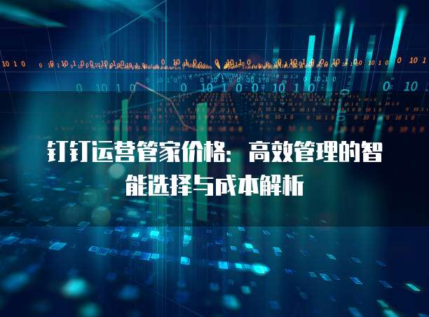 钉钉运营管家价格:高效管理的智能选择与成本解析