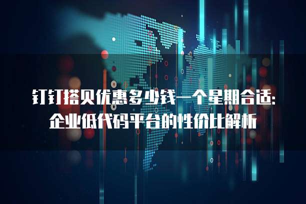 钉钉搭贝优惠多少钱一个星期合适:企业低代码平台的性价比解析
