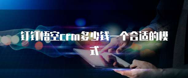 钉钉悟空crm多少钱一个合适的模式