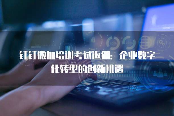 钉钉微加培训考试返佣:企业数字化转型的创新机遇