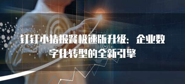 钉钉小猪报餐极速版升级:企业数字化转型的全新引擎