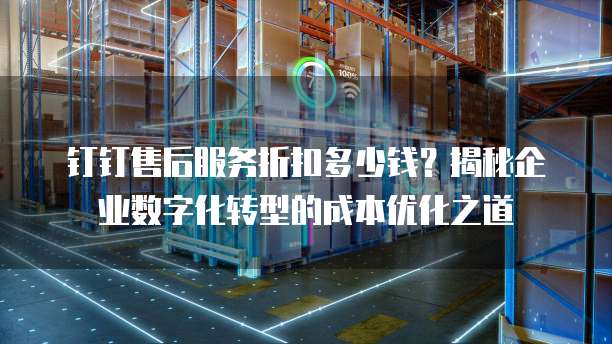 钉钉售后服务折扣多少钱？揭秘企业数字化转型的成本优化之道
