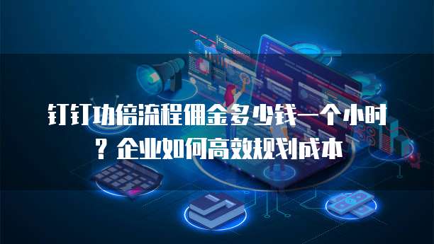 钉钉功倍流程佣金多少钱一个小时?企业如何高效规划成本