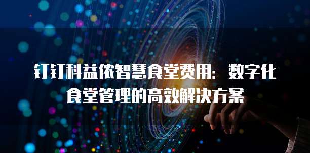钉钉科益侬智慧食堂费用：数字化食堂管理的高效解决方案