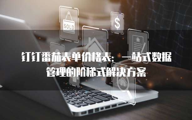 钉钉番茄表单价格表:一站式数据管理的阶梯式解决方案