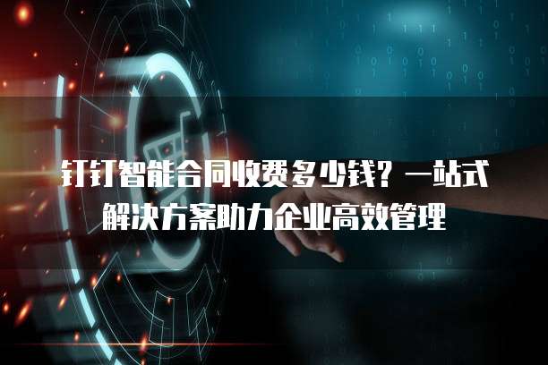 钉钉智能合同收费多少钱?一站式解决方案助力企业高效管理