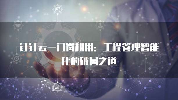 钉钉云一门岗租用：工程管理智能化的破局之道