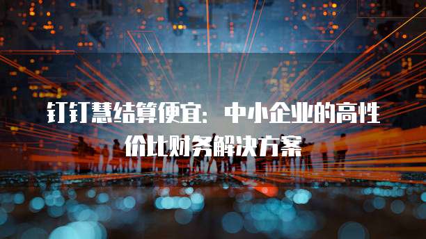 钉钉慧结算便宜：中小企业的高性价比财务解决方案