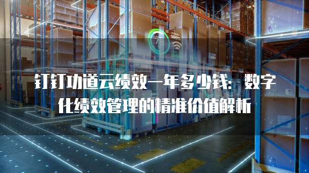 钉钉功道云绩效一年多少钱:数字化绩效管理的精准价值解析