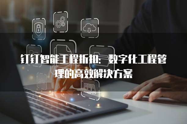 钉钉智能工程折扣:数字化工程管理的高效解决方案