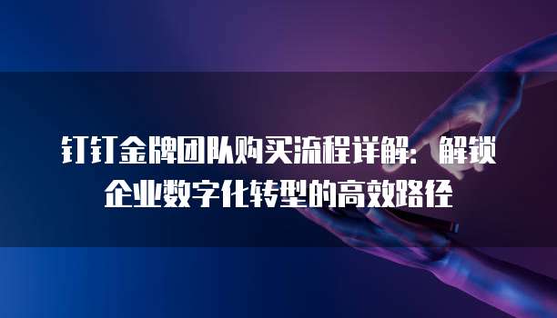 钉钉金牌团队购买流程详解：解锁企业数字化转型的高效路径