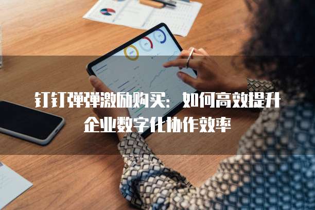 钉钉弹弹激励购买:如何高效提升企业数字化协作效率