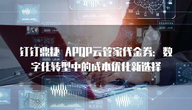钉钉鼎捷 APQP云管家代金券:数字化转型中的成本优化新选择