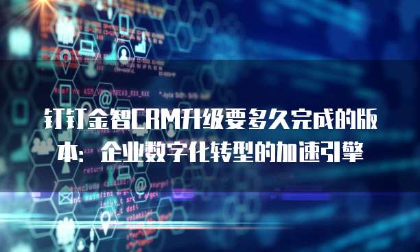钉钉金智CRM升级要多久完成的版本:企业数字化转型的加速引擎