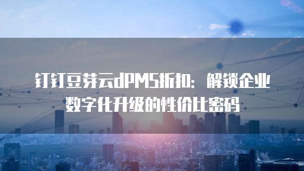 钉钉豆芽云dPMS折扣：解锁企业数字化升级的性价比密码