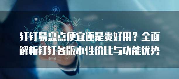 钉钉易盘点便宜还是贵好用?全面解析钉钉各版本性价比与功能优势