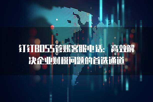 钉钉BOSS管账客服电话:高效解决企业财税问题的首选通道