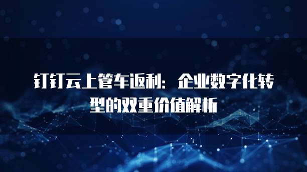 钉钉云上管车返利:企业数字化转型的双重价值解析