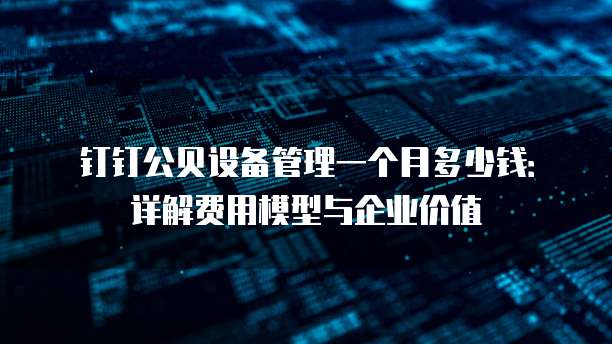 钉钉公贝设备管理一个月多少钱：详解费用模型与企业价值