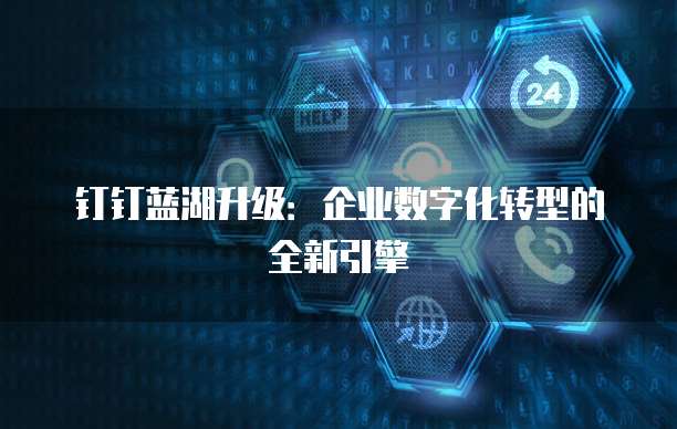 钉钉蓝湖升级：企业数字化转型的全新引擎